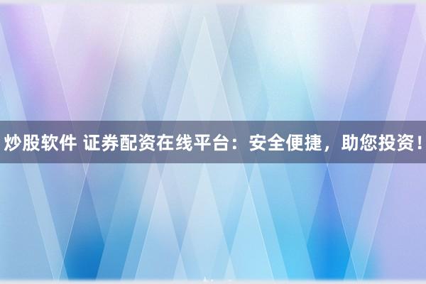 炒股软件 证券配资在线平台：安全便捷，助您投资！