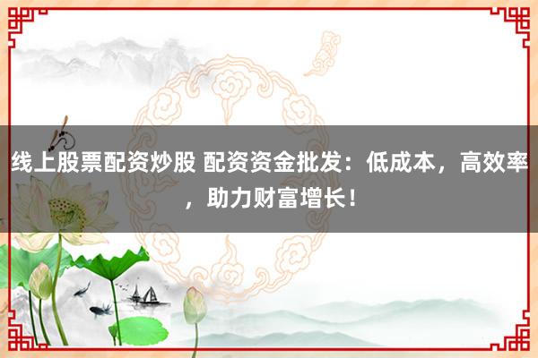 线上股票配资炒股 配资资金批发：低成本，高效率，助力财富增长！