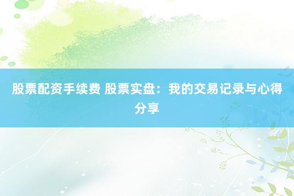 股票配资手续费 股票实盘：我的交易记录与心得分享