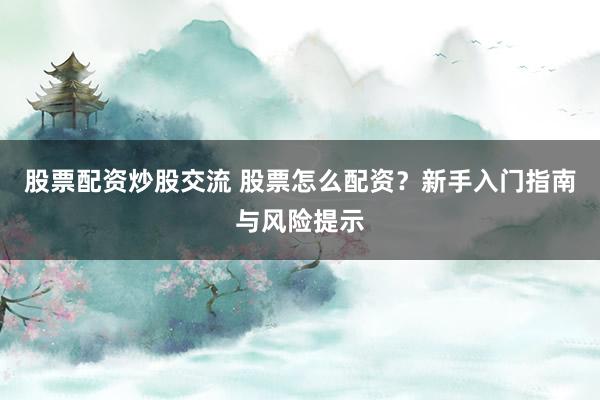 股票配资炒股交流 股票怎么配资？新手入门指南与风险提示