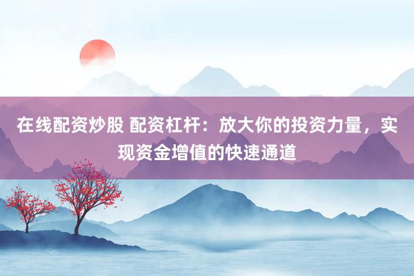 在线配资炒股 配资杠杆：放大你的投资力量，实现资金增值的快速通道