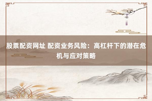 股票配资网址 配资业务风险：高杠杆下的潜在危机与应对策略