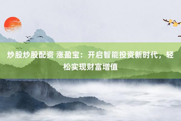 炒股炒股配资 涨盈宝:开启智能投资新时代,轻松实现财富增值