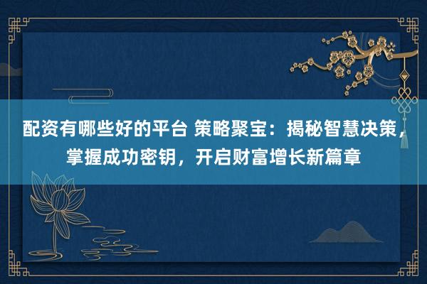 配资有哪些好的平台 策略聚宝：揭秘智慧决策，掌握成功密钥，开启财富增长新篇章