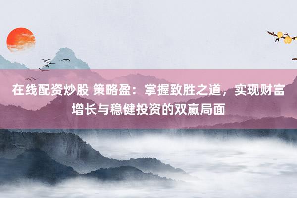 在线配资炒股 策略盈:掌握致胜之道,实现财富增长与稳健投资的双赢局面
