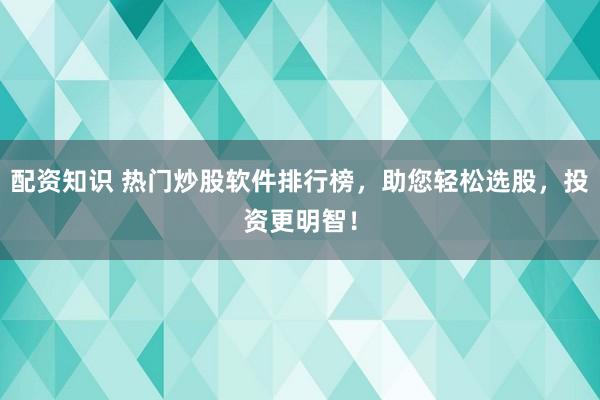 配资知识 热门炒股软件排行榜，助您轻松选股，投资更明智！