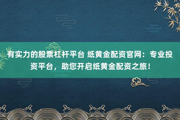 有实力的股票杠杆平台 纸黄金配资官网:专业投资平台,助您开启纸黄金配资之旅!