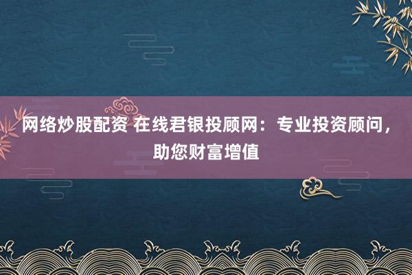 网络炒股配资 在线君银投顾网：专业投资顾问，助您财富增值