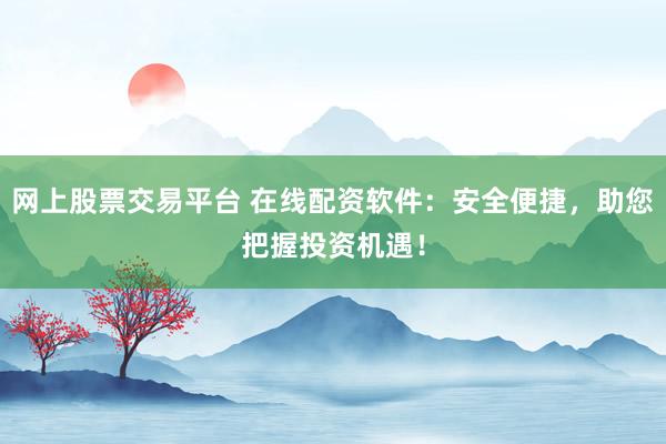 网上股票交易平台 在线配资软件:安全便捷,助您把握投资机遇!