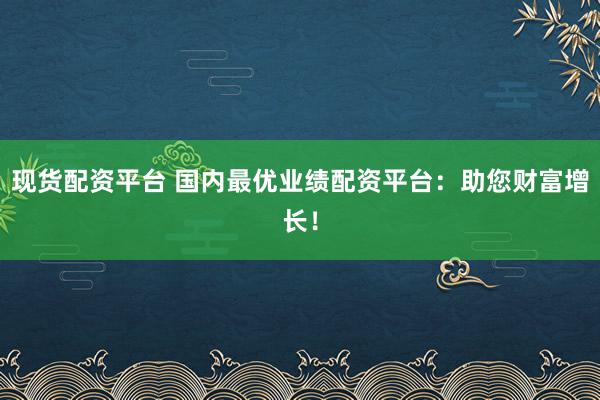 现货配资平台 国内最优业绩配资平台：助您财富增长！