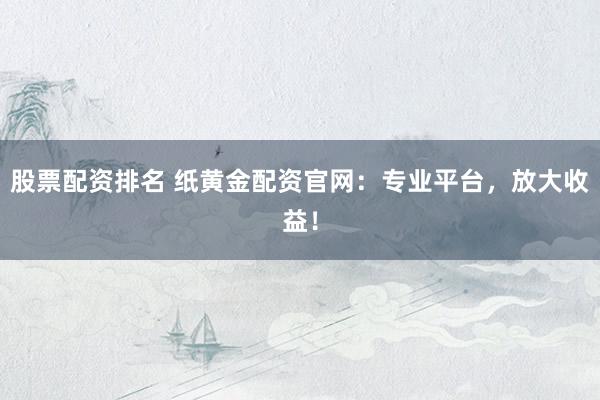 股票配资排名 纸黄金配资官网:专业平台,放大收益!