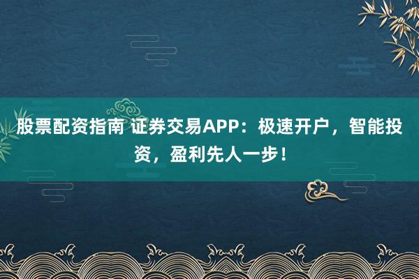 股票配资指南 证券交易APP:极速开户,智能投资,盈利先人一步!