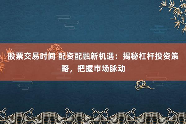 股票交易时间 配资配融新机遇：揭秘杠杆投资策略，把握市场脉动