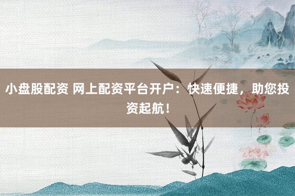 小盘股配资 网上配资平台开户：快速便捷，助您投资起航！