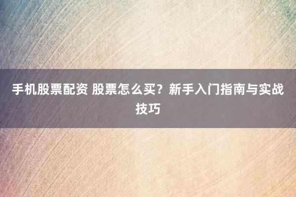 手机股票配资 股票怎么买?新手入门指南与实战技巧