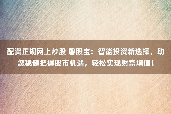 配资正规网上炒股 磐股宝：智能投资新选择，助您稳健把握股市机遇，轻松实现财富增值！