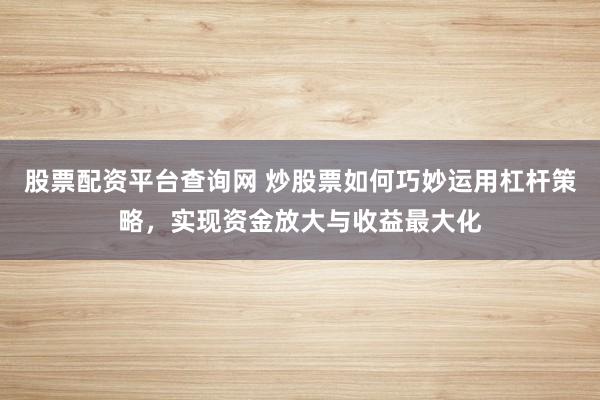 股票配资平台查询网 炒股票如何巧妙运用杠杆策略,实现资金放大与收益最大化