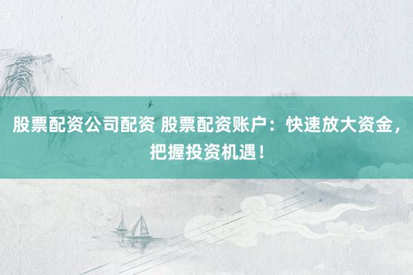 股票配资公司配资 股票配资账户:快速放大资金,把握投资机遇!