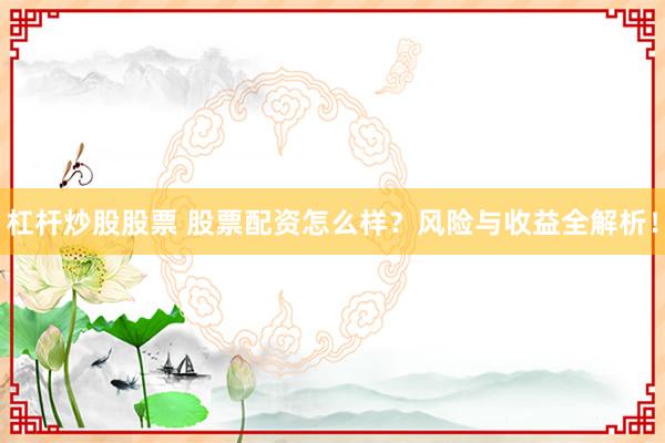 杠杆炒股股票 股票配资怎么样？风险与收益全解析！