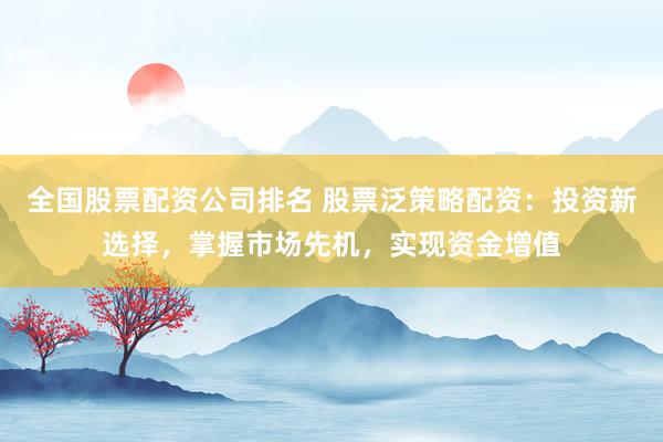 全国股票配资公司排名 股票泛策略配资:投资新选择,掌握市场先机,实现资金增值