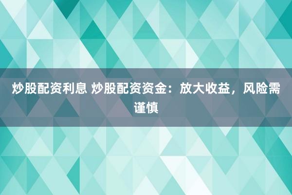 炒股配资利息 炒股配资资金:放大收益,风险需谨慎