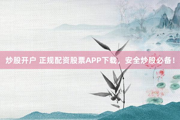 炒股开户 正规配资股票APP下载,安全炒股必备!