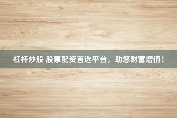 杠杆炒股 股票配资首选平台,助您财富增值!