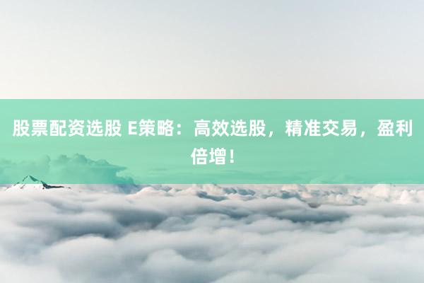 股票配资选股 E策略:高效选股,精准交易,盈利倍增!