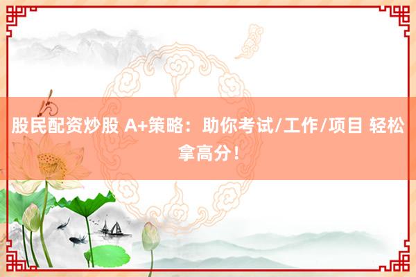 股民配资炒股 A+策略:助你考试/工作/项目 轻松拿高分!