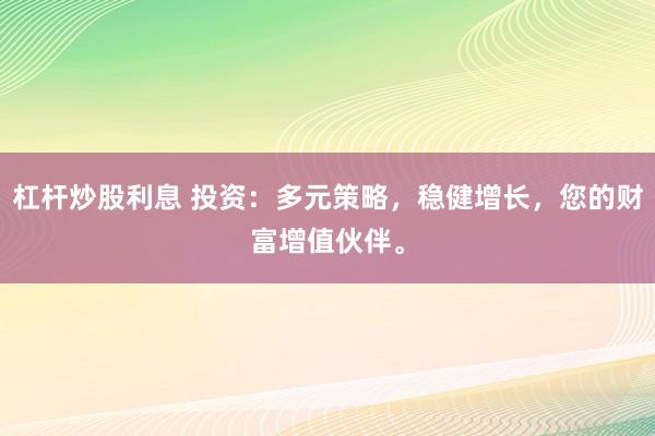 杠杆炒股利息 投资:多元策略,稳健增长,您的财富增值伙伴。
