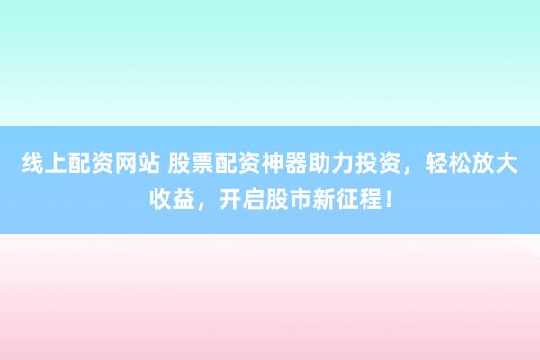 线上配资网站 股票配资神器助力投资,轻松放大收益,开启股市新征程!