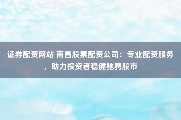 证券配资网站 南昌股票配资公司:专业配资服务,助力投资者稳健驰骋股市