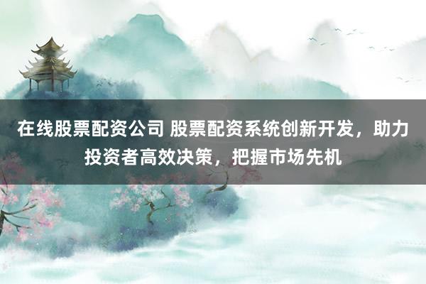 在线股票配资公司 股票配资系统创新开发,助力投资者高效决策,把握市场先机