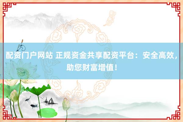 配资门户网站 正规资金共享配资平台:安全高效,助您财富增值!