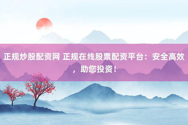 正规炒股配资网 正规在线股票配资平台:安全高效,助您投资!