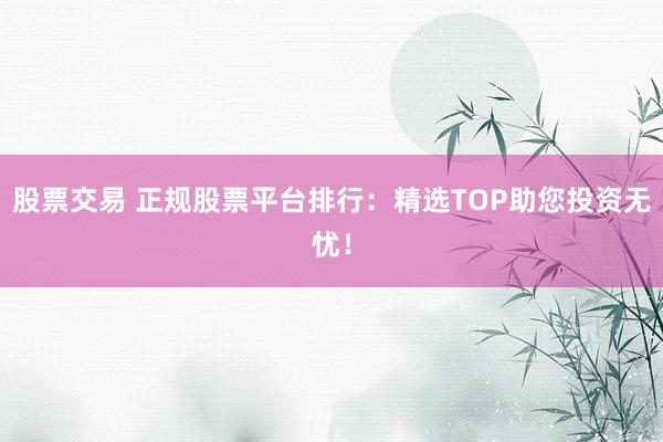 股票交易 正规股票平台排行:精选TOP助您投资无忧!