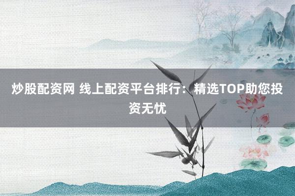 炒股配资网 线上配资平台排行:精选TOP助您投资无忧