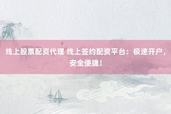 线上股票配资代理 线上签约配资平台:极速开户,安全便捷!