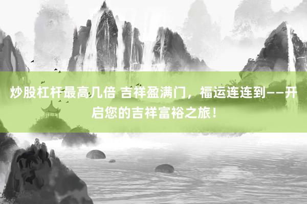 炒股杠杆最高几倍 吉祥盈满门，福运连连到——开启您的吉祥富裕之旅！