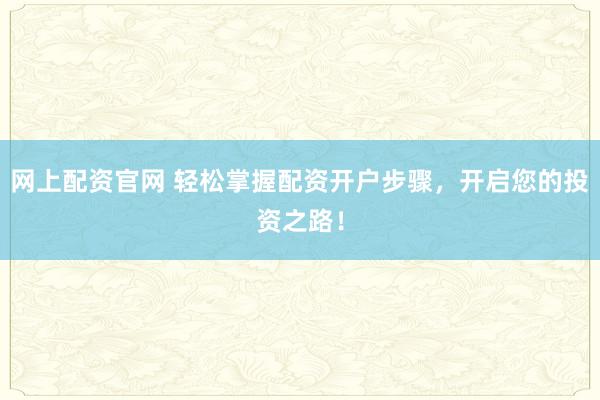 网上配资官网 轻松掌握配资开户步骤,开启您的投资之路!