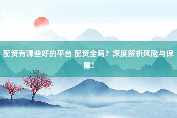 配资有哪些好的平台 配资全吗？深度解析风险与保障！