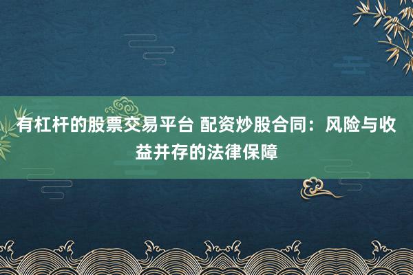 有杠杆的股票交易平台 配资炒股合同：风险与收益并存的法律保障
