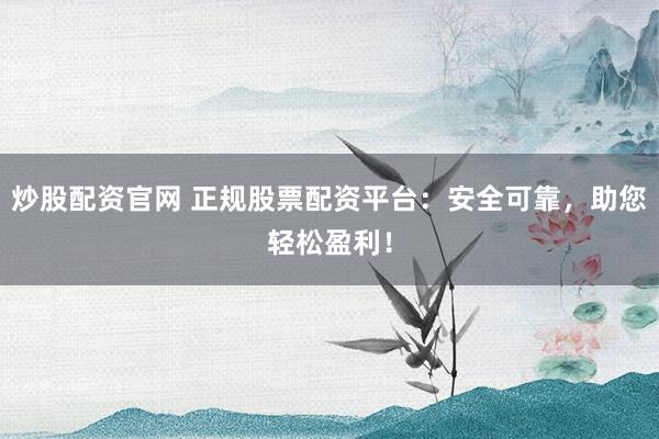 炒股配资官网 正规股票配资平台：安全可靠，助您轻松盈利！