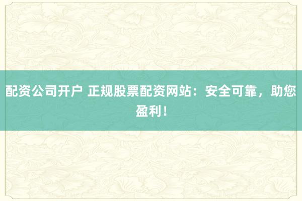 配资公司开户 正规股票配资网站：安全可靠，助您盈利！
