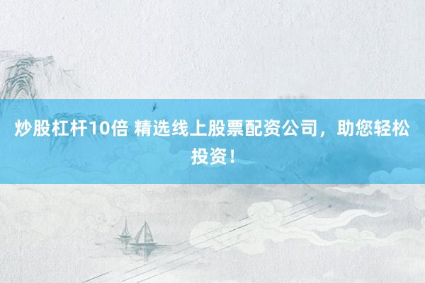 炒股杠杆10倍 精选线上股票配资公司，助您轻松投资！