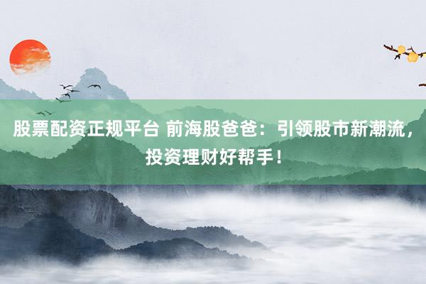 股票配资正规平台 前海股爸爸：引领股市新潮流，投资理财好帮手！
