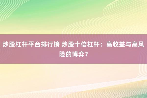 炒股杠杆平台排行榜 炒股十倍杠杆：高收益与高风险的博弈？