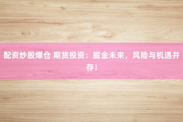 配资炒股爆仓 期货投资:掘金未来,风险与机遇并存!