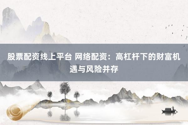 股票配资线上平台 网络配资：高杠杆下的财富机遇与风险并存