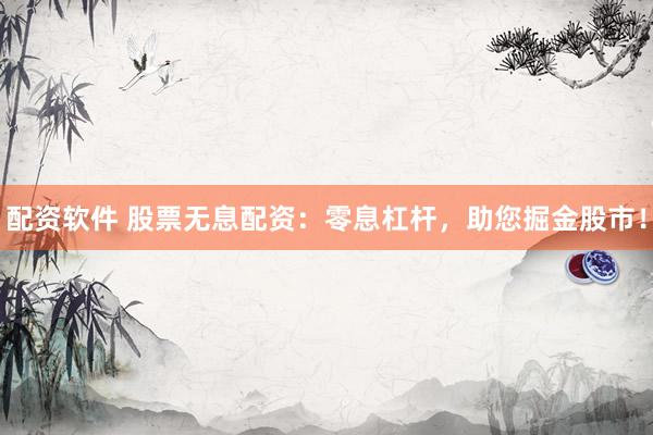 配资软件 股票无息配资：零息杠杆，助您掘金股市！